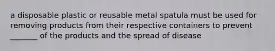 a disposable plastic or reusable metal spatula must be used for removing products from their respective containers to prevent _______ of the products and the spread of disease