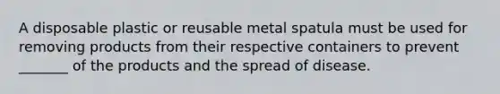 A disposable plastic or reusable metal spatula must be used for removing products from their respective containers to prevent _______ of the products and the spread of disease.