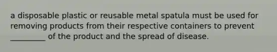 a disposable plastic or reusable metal spatula must be used for removing products from their respective containers to prevent _________ of the product and the spread of disease.