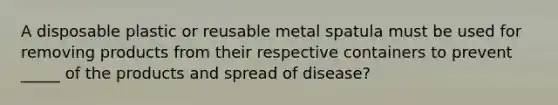 A disposable plastic or reusable metal spatula must be used for removing products from their respective containers to prevent _____ of the products and spread of disease?