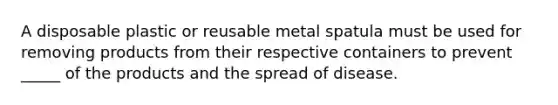 A disposable plastic or reusable metal spatula must be used for removing products from their respective containers to prevent _____ of the products and the spread of disease.