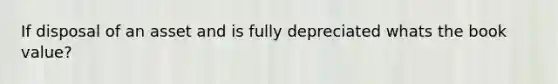 If disposal of an asset and is fully depreciated whats the book value?