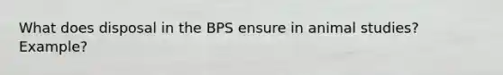 What does disposal in the BPS ensure in animal studies? Example?