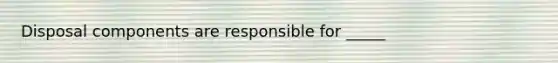 Disposal components are responsible for _____