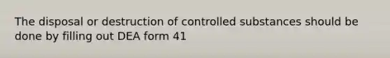 The disposal or destruction of controlled substances should be done by filling out DEA form 41