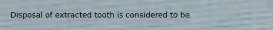 Disposal of extracted tooth is considered to be