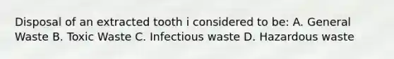 Disposal of an extracted tooth i considered to be: A. General Waste B. Toxic Waste C. Infectious waste D. Hazardous waste