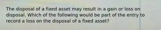 The disposal of a fixed asset may result in a gain or loss on disposal. Which of the following would be part of the entry to record a loss on the disposal of a fixed asset?