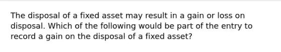 The disposal of a fixed asset may result in a gain or loss on disposal. Which of the following would be part of the entry to record a gain on the disposal of a fixed asset?