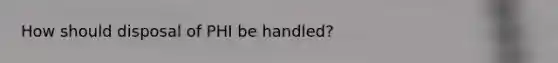 How should disposal of PHI be handled?