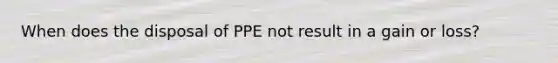 When does the disposal of PPE not result in a gain or loss?