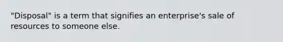 "Disposal" is a term that signifies an enterprise's sale of resources to someone else.