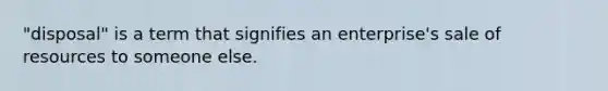 "disposal" is a term that signifies an enterprise's sale of resources to someone else.