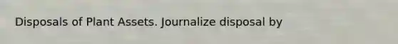 Disposals of Plant Assets. Journalize disposal by