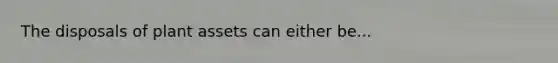 The disposals of plant assets can either be...