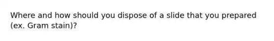 Where and how should you dispose of a slide that you prepared (ex. Gram stain)?