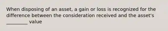 When disposing of an asset, a gain or loss is recognized for the difference between the consideration received and the asset's _________ value