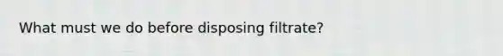 What must we do before disposing filtrate?