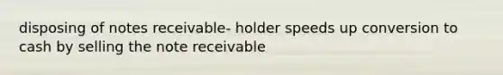 disposing of notes receivable- holder speeds up conversion to cash by selling the note receivable