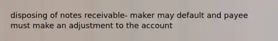 disposing of notes receivable- maker may default and payee must make an adjustment to the account