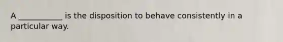 A ___________ is the disposition to behave consistently in a particular way.