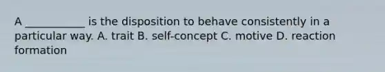 A ___________ is the disposition to behave consistently in a particular way. A. trait B. self-concept C. motive D. reaction formation