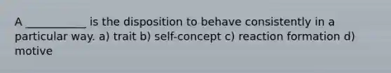 A ___________ is the disposition to behave consistently in a particular way. a) trait b) self-concept c) reaction formation d) motive