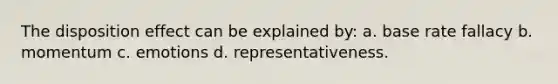 The disposition effect can be explained by: a. base rate fallacy b. momentum c. emotions d. representativeness.