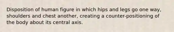 Disposition of human figure in which hips and legs go one way, shoulders and chest another, creating a counter-positioning of the body about its central axis.