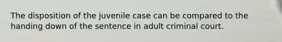 The disposition of the juvenile case can be compared to the handing down of the sentence in adult criminal court.