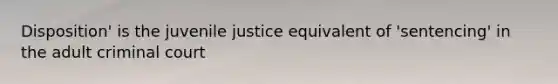 Disposition' is the juvenile justice equivalent of 'sentencing' in the adult criminal court