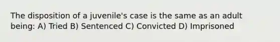 The disposition of a juvenile's case is the same as an adult being: A) Tried B) Sentenced C) Convicted D) Imprisoned