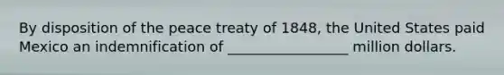 By disposition of the peace treaty of 1848, the United States paid Mexico an indemnification of _________________ million dollars.