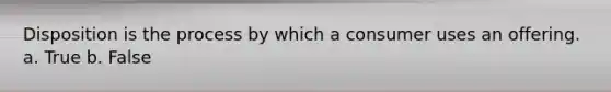 Disposition is the process by which a consumer uses an offering. a. True b. False