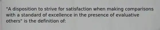 "A disposition to strive for satisfaction when making comparisons with a standard of excellence in the presence of evaluative others" is the definition of: