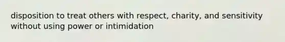 disposition to treat others with respect, charity, and sensitivity without using power or intimidation