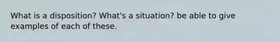 What is a disposition? What's a situation? be able to give examples of each of these.