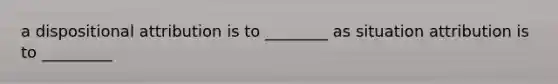 a dispositional attribution is to ________ as situation attribution is to _________