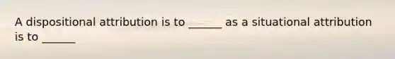 A dispositional attribution is to ______ as a situational attribution is to ______