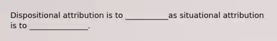 Dispositional attribution is to ___________as situational attribution is to _______________.