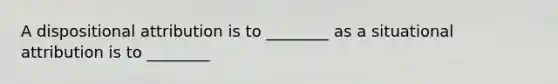 A dispositional attribution is to ________ as a situational attribution is to ________