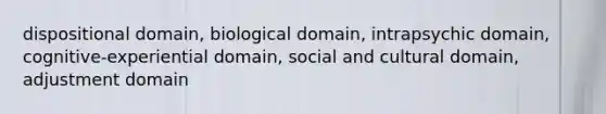 dispositional domain, biological domain, intrapsychic domain, cognitive-experiential domain, social and cultural domain, adjustment domain