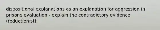 dispositional explanations as an explanation for aggression in prisons evaluation - explain the contradictory evidence (reductionist):