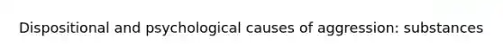 Dispositional and psychological causes of aggression: substances