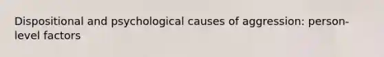 Dispositional and psychological causes of aggression: person-level factors