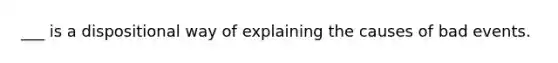 ___ is a dispositional way of explaining the causes of bad events.