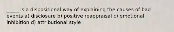 _____ is a dispositional way of explaining the causes of bad events a) disclosure b) positive reappraisal c) emotional inhibition d) attributional style