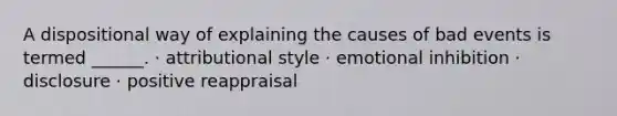 A dispositional way of explaining the causes of bad events is termed ______. · attributional style · emotional inhibition · disclosure · positive reappraisal