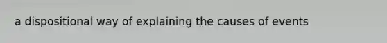 a dispositional way of explaining the causes of events