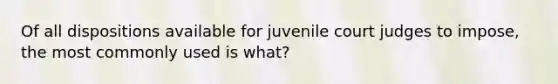 Of all dispositions available for juvenile court judges to impose, the most commonly used is what?